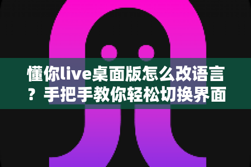 懂你live桌面版怎么改语言？手把手教你轻松切换界面语言设置完整指南