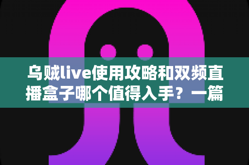 乌贼live使用攻略和双频直播盒子哪个值得入手?一篇文章帮你做出明智选择 乌贼live使用攻略和双频直播盒子哪个值得入手?一篇文章帮你做出明智选择
