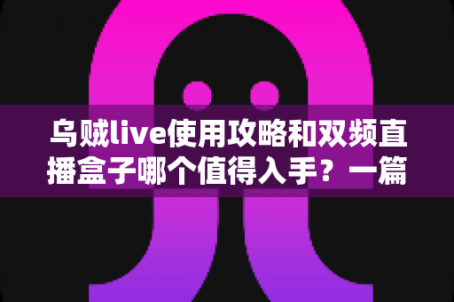 乌贼live使用攻略和双频直播盒子哪个值得入手？一篇文章帮你做出明智选择