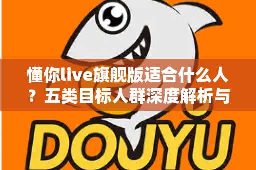 懂你live旗舰版适合什么人？五类目标人群深度解析与选购指南
