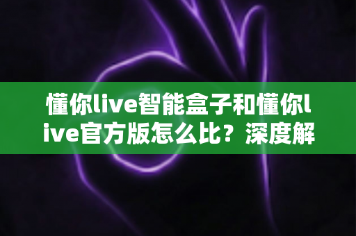 懂你live智能盒子和懂你live官方版怎么比?深度解析两大版本差异,帮你选出最适合的观看方案 懂你live智能盒子和懂你live官方版怎么比?深度解析两大版本差异,帮你选出最适合的观看方案