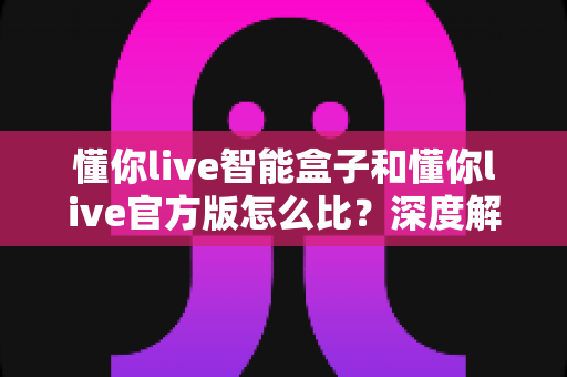 懂你live智能盒子和懂你live官方版怎么比?深度解析两大版本差异,帮你选出最适合的观看方案 懂你live智能盒子和懂你live官方版怎么比?深度解析两大版本差异,帮你选出最适合的观看方案