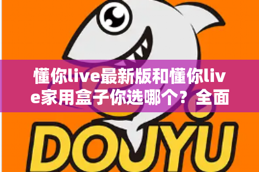 懂你live最新版和懂你live家用盒子你选哪个?全面对比助你找到最佳观影方案 懂你live最新版和懂你live家用盒子你选哪个?全面对比助你找到最佳观影方案