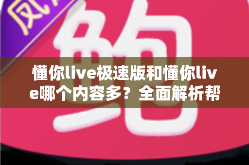 懂你live极速版和懂你live哪个内容多？全面解析帮你选对版本