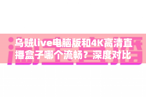 乌贼live电脑版和4K高清直播盒子哪个流畅?深度对比分析帮你选出最佳观看方案 乌贼live电脑版和4K高清直播盒子哪个流畅?深度对比分析帮你选出最佳观看方案