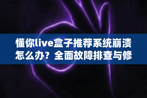 懂你live盒子推荐系统崩溃怎么办?全面故障排查与修复指南 懂你live盒子推荐系统崩溃怎么办?全面故障排查与修复指南