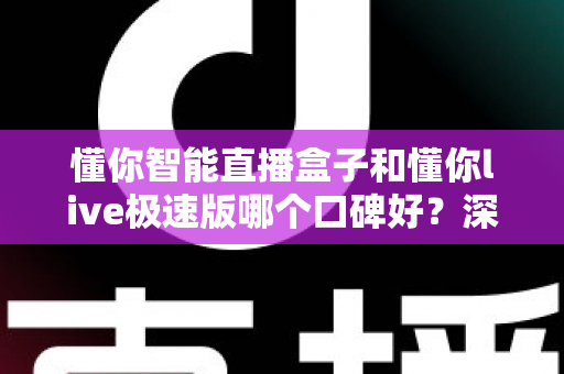 懂你智能直播盒子和懂你live极速版哪个口碑好？深度对比解析助你选对开播工具