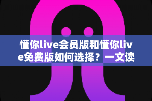 懂你live会员版和懂你live免费版如何选择?一文读懂两大版本差异,帮你找到最适合自己的观看方案 懂你live会员版和懂你live免费版如何选择?一文读懂两大版本差异,帮你找到最适合自己的观看方案