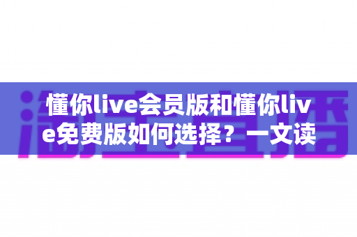 懂你live会员版和懂你live免费版如何选择?一文读懂两大版本差异,帮你找到最适合自己的观看方案 懂你live会员版和懂你live免费版如何选择?一文读懂两大版本差异,帮你找到最适合自己的观看方案