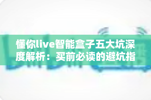 懂你live智能盒子五大坑深度解析:买前必读的避坑指南,帮你省下冤枉钱 懂你live智能盒子五大坑深度解析:买前必读的避坑指南,帮你省下冤枉钱