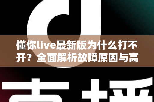 懂你live最新版为什么打不开？全面解析故障原因与高效解决方法