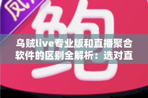 乌贼live专业版和直播聚合软件的区别全解析:选对直播观影工具,大屏体验瞬间升级 乌贼live专业版和直播聚合软件的区别全解析:选对直播观影工具,大屏体验瞬间升级