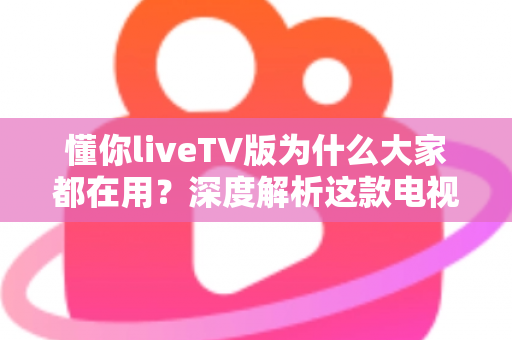 懂你liveTV版为什么大家都在用?深度解析这款电视直播软件的火爆原因与核心优势 懂你liveTV版为什么大家都在用?深度解析这款电视直播软件的火爆原因与核心优势