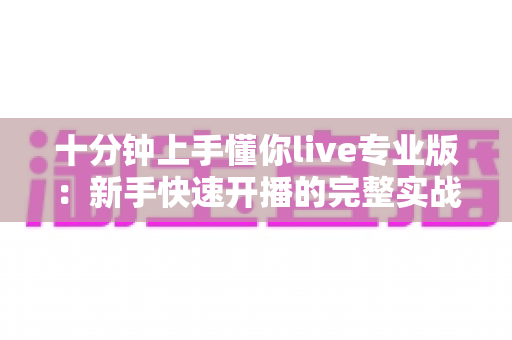 十分钟上手懂你live专业版:新手快速开播的完整实战指南 十分钟上手懂你live专业版:新手快速开播的完整实战指南