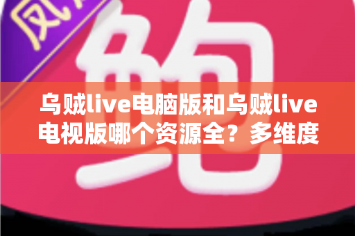 乌贼live电脑版和乌贼live电视版哪个资源全?多维度深度对比帮你选出最佳观看方案 乌贼live电脑版和乌贼live电视版哪个资源全?多维度深度对比帮你选出最佳观看方案