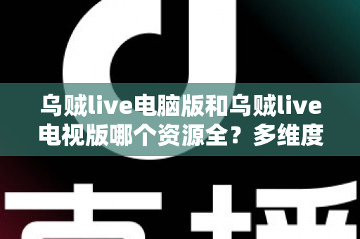 乌贼live电脑版和乌贼live电视版哪个资源全？多维度深度对比帮你选出最佳观看方案
