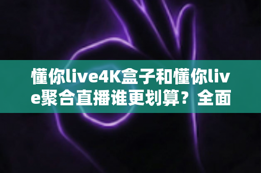 懂你live4K盒子和懂你live聚合直播谁更划算?全面对比助你选出高性价比观影方案 懂你live4K盒子和懂你live聚合直播谁更划算?全面对比助你选出高性价比观影方案