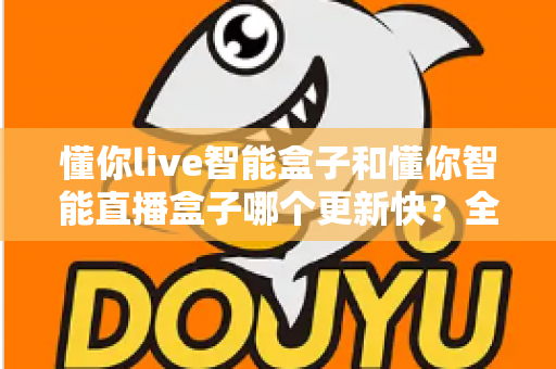 懂你live智能盒子和懂你智能直播盒子哪个更新快?全方位对比解析帮你做出明智选择 懂你live智能盒子和懂你智能直播盒子哪个更新快?全方位对比解析帮你做出明智选择