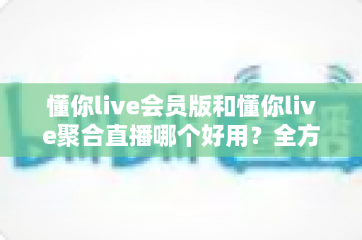 懂你live会员版和懂你live聚合直播哪个好用?全方位深度对比评测,帮你找到最合适的直播观看方案 懂你live会员版和懂你live聚合直播哪个好用?全方位深度对比评测,帮你找到最合适的直播观看方案