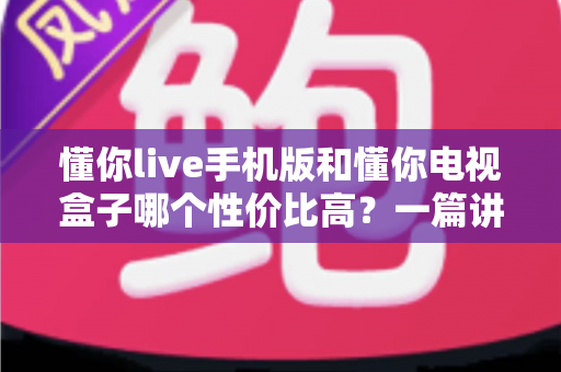 懂你live手机版和懂你电视盒子哪个性价比高?一篇讲透的选购指南 懂你live手机版和懂你电视盒子哪个性价比高?一篇讲透的选购指南