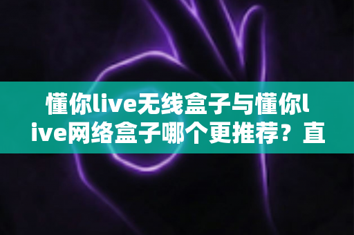 懂你live无线盒子与懂你live网络盒子哪个更推荐?直播设备选购深度评测与避坑指南 懂你live无线盒子与懂你live网络盒子哪个更推荐?直播设备选购深度评测与避坑指南