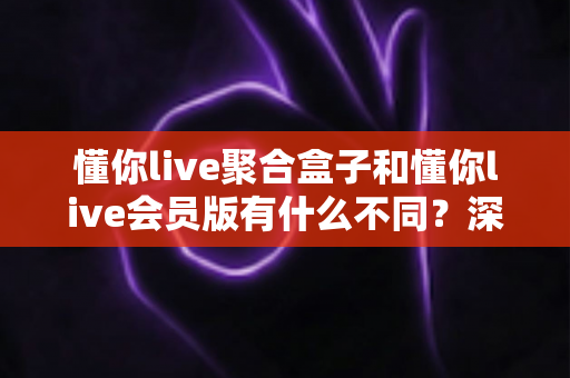 懂你live聚合盒子和懂你live会员版有什么不同?深度对比解析,帮你选对适合自己的版本 懂你live聚合盒子和懂你live会员版有什么不同?深度对比解析,帮你选对适合自己的版本