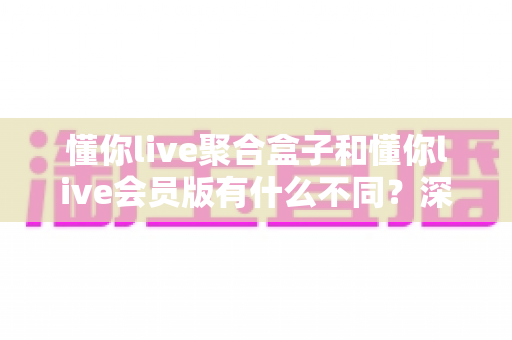 懂你live聚合盒子和懂你live会员版有什么不同?深度对比解析,帮你选对适合自己的版本 懂你live聚合盒子和懂你live会员版有什么不同?深度对比解析,帮你选对适合自己的版本
