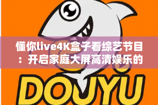懂你live4K盒子看综艺节目:开启家庭大屏高清娱乐的全新方式 懂你live4K盒子看综艺节目:开启家庭大屏高清娱乐的全新方式