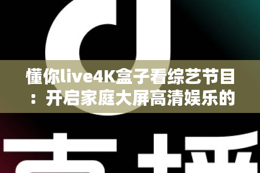 懂你live4K盒子看综艺节目:开启家庭大屏高清娱乐的全新方式 懂你live4K盒子看综艺节目:开启家庭大屏高清娱乐的全新方式