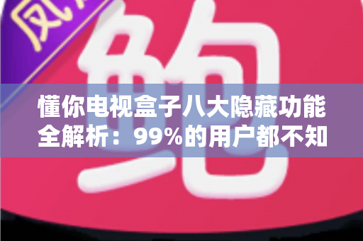 懂你电视盒子八大隐藏功能全解析:99%的用户都不知道,学会后电视秒变家庭智慧娱乐中心 懂你电视盒子八大隐藏功能全解析:99%的用户都不知道,学会后电视秒变家庭智慧娱乐中心