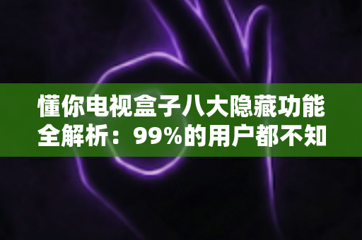 懂你电视盒子八大隐藏功能全解析:99%的用户都不知道,学会后电视秒变家庭智慧娱乐中心 懂你电视盒子八大隐藏功能全解析:99%的用户都不知道,学会后电视秒变家庭智慧娱乐中心