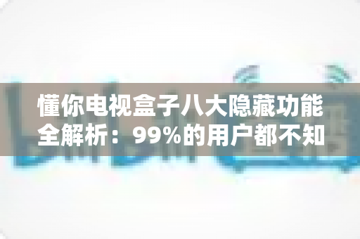 懂你电视盒子八大隐藏功能全解析:99%的用户都不知道,学会后电视秒变家庭智慧娱乐中心 懂你电视盒子八大隐藏功能全解析:99%的用户都不知道,学会后电视秒变家庭智慧娱乐中心