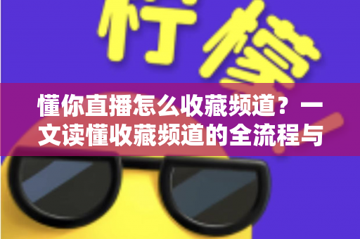 懂你直播怎么收藏频道?一文读懂收藏频道的全流程与实用技巧 懂你直播怎么收藏频道?一文读懂收藏频道的全流程与实用技巧