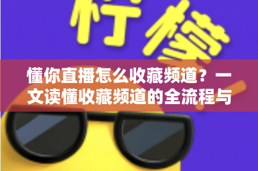 懂你直播怎么收藏频道?一文读懂收藏频道的全流程与实用技巧 懂你直播怎么收藏频道?一文读懂收藏频道的全流程与实用技巧