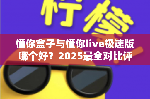 懂你盒子与懂你live极速版哪个好？2025最全对比评测与选购指南