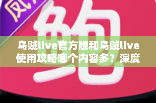 乌贼live官方版和乌贼live使用攻略哪个内容多?深度对比解析帮你找到答案 乌贼live官方版和乌贼live使用攻略哪个内容多?深度对比解析帮你找到答案