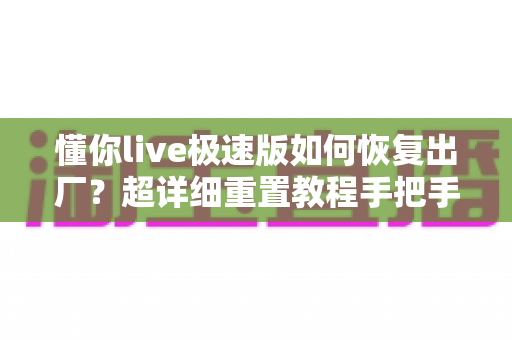 懂你live极速版如何恢复出厂?超详细重置教程手把手教你解决应用故障 懂你live极速版如何恢复出厂?超详细重置教程手把手教你解决应用故障