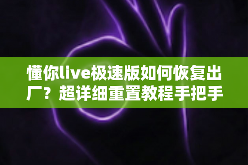 懂你live极速版如何恢复出厂?超详细重置教程手把手教你解决应用故障 懂你live极速版如何恢复出厂?超详细重置教程手把手教你解决应用故障