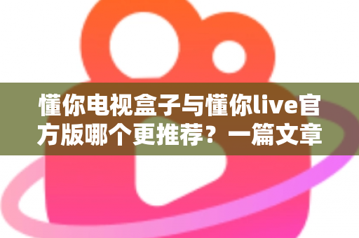 懂你电视盒子与懂你live官方版哪个更推荐?一篇文章帮你理清家庭观影最优解 懂你电视盒子与懂你live官方版哪个更推荐?一篇文章帮你理清家庭观影最优解