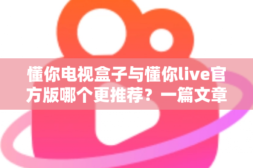 懂你电视盒子与懂你live官方版哪个更推荐?一篇文章帮你理清家庭观影最优解 懂你电视盒子与懂你live官方版哪个更推荐?一篇文章帮你理清家庭观影最优解