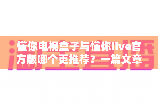 懂你电视盒子与懂你live官方版哪个更推荐?一篇文章帮你理清家庭观影最优解 懂你电视盒子与懂你live官方版哪个更推荐?一篇文章帮你理清家庭观影最优解