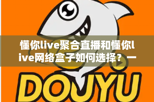 懂你live聚合直播和懂你live网络盒子如何选择？一文读懂两者差异的深度选购指南