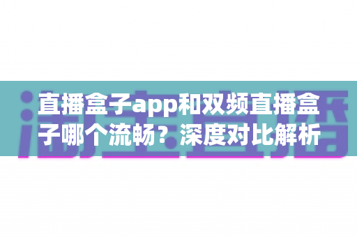 直播盒子app和双频直播盒子哪个流畅？深度对比解析助你选对看播方案