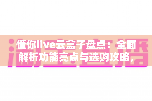 懂你live云盒子盘点:全面解析功能亮点与选购攻略,帮你找到理想的家庭影音伴侣 懂你live云盒子盘点:全面解析功能亮点与选购攻略,帮你找到理想的家庭影音伴侣