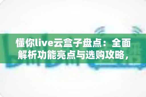懂你live云盒子盘点:全面解析功能亮点与选购攻略,帮你找到理想的家庭影音伴侣 懂你live云盒子盘点:全面解析功能亮点与选购攻略,帮你找到理想的家庭影音伴侣