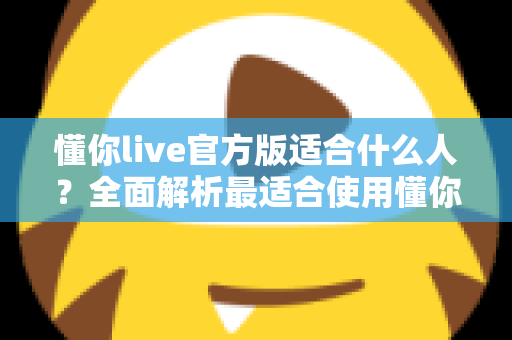 懂你live官方版适合什么人?全面解析最适合使用懂你live官方版的用户群体 懂你live官方版适合什么人?全面解析最适合使用懂你live官方版的用户群体