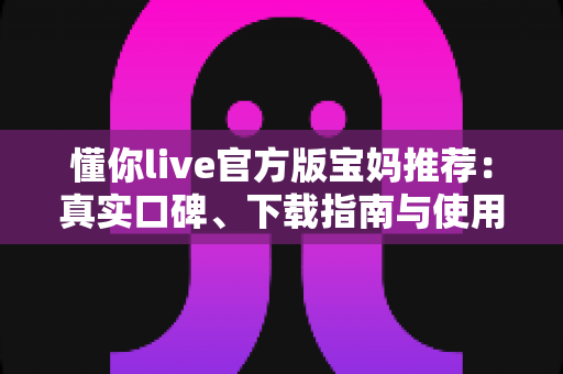 懂你live官方版宝妈推荐:真实口碑、下载指南与使用心得一文读懂 懂你live官方版宝妈推荐:真实口碑、下载指南与使用心得一文读懂