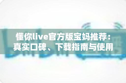 懂你live官方版宝妈推荐:真实口碑、下载指南与使用心得一文读懂 懂你live官方版宝妈推荐:真实口碑、下载指南与使用心得一文读懂