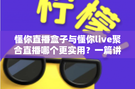 懂你直播盒子与懂你live聚合直播哪个更实用？一篇讲透差异、场景与选择建议的实用指南