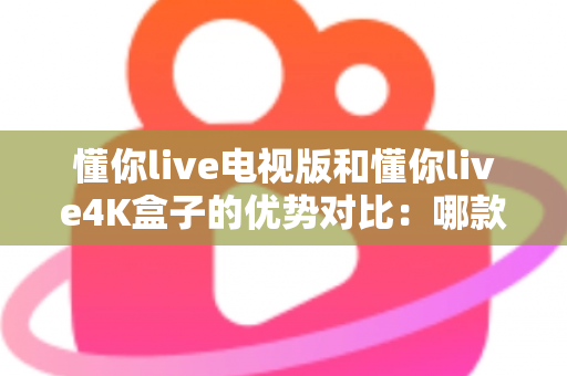 懂你live电视版和懂你live4K盒子的优势对比:哪款才是家庭影音的最佳选择? 懂你live电视版和懂你live4K盒子的优势对比:哪款才是家庭影音的最佳选择?